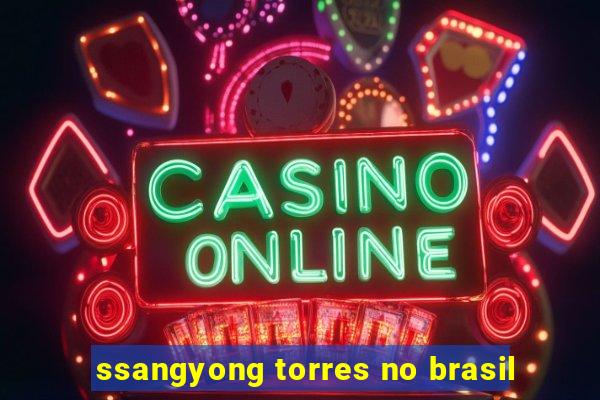 ssangyong torres no brasil